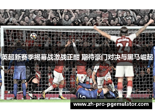 英超新赛季揭幕战激战正酣 期待豪门对决与黑马崛起