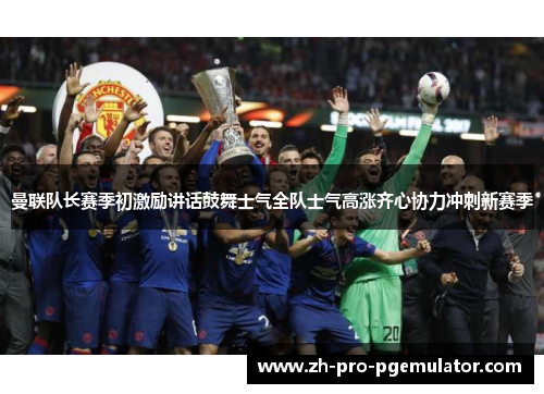 曼联队长赛季初激励讲话鼓舞士气全队士气高涨齐心协力冲刺新赛季