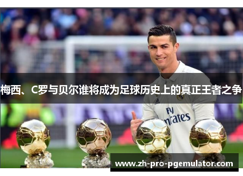 梅西、C罗与贝尔谁将成为足球历史上的真正王者之争