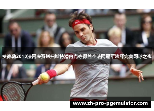 费德勒2010法网决赛横扫斯特潘内克夺得首个法网冠军演绎完美网球之夜