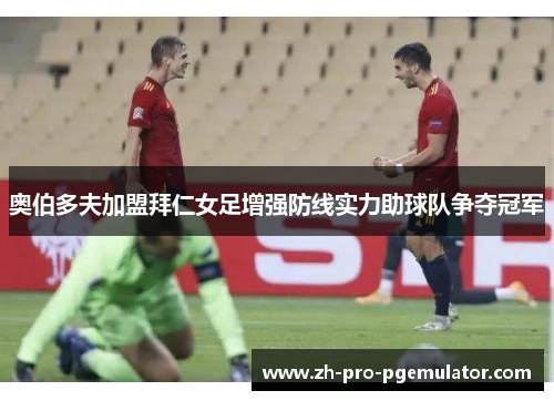 奥伯多夫加盟拜仁女足增强防线实力助球队争夺冠军