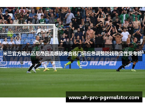 米兰官方确认迈尼昂因流感缺席合练门将应急调整防线稳定性受考验
