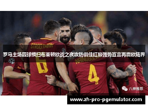罗马主场四球横扫布莱顿欧战之夜攻防俱佳红狼强势宣言再震欧陆界