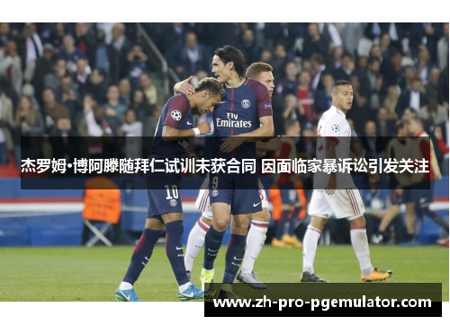 杰罗姆·博阿滕随拜仁试训未获合同 因面临家暴诉讼引发关注