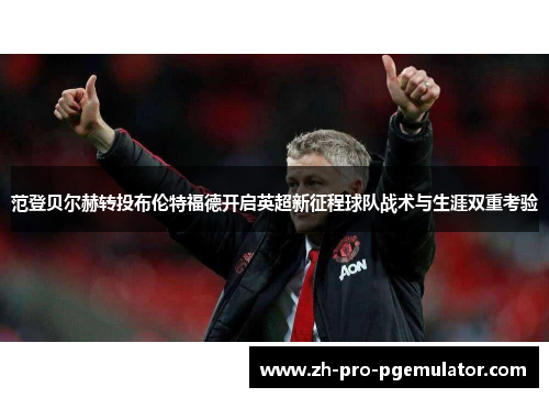 范登贝尔赫转投布伦特福德开启英超新征程球队战术与生涯双重考验